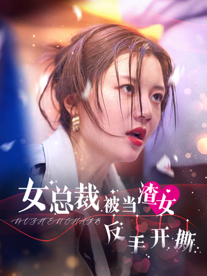 女总裁被当渣女反手开撕（30集）最近很火的短剧