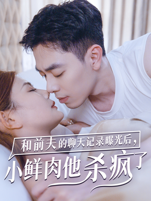 和前夫的聊天记录曝光后，小鲜肉他杀疯了（35集）火爆短剧来袭