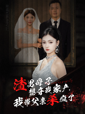 渣男母子想夺我家产，我带父亲杀疯了（52集）短剧太精彩