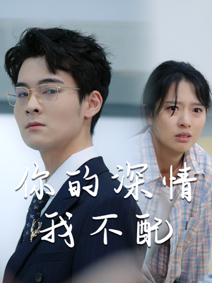 你的深情我不配（68集）最热短剧抢先看