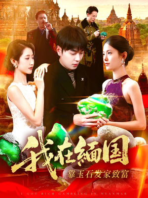 我在缅国靠玉石发家致富（112集）爆款短剧抢先看